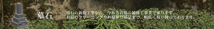 墓石の新規工事から、今あるお墓の補修工事まで承ります。お墓のクリーニング屋お墓参り用品まで幅広く取り扱っております。