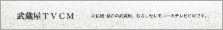 武蔵屋TVCM・お仏壇墓石の武蔵屋、むさしセレモニーのテレビCMです。