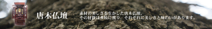 素材の美しさを生かした唐木仏壇。その材質は多岐に渡り、それぞれに美しさと味わいがあります。武蔵屋の唐木仏壇