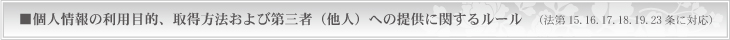 個人情報の利用目的、取得方法および第三者（他人）への提供に関するルール（法第15.16.17.18.19.23条に対応）